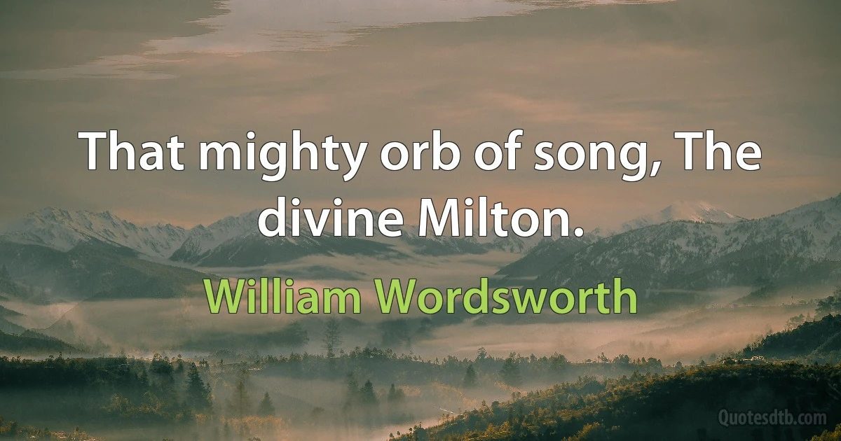 That mighty orb of song, The divine Milton. (William Wordsworth)