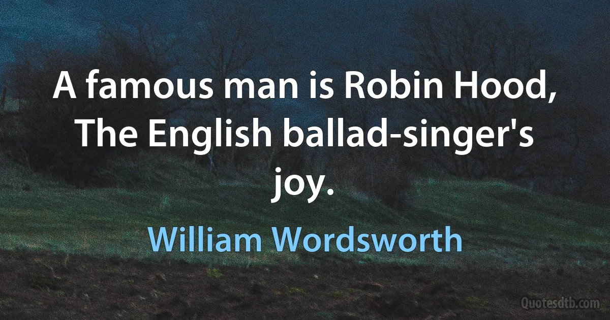 A famous man is Robin Hood, The English ballad-singer's joy. (William Wordsworth)