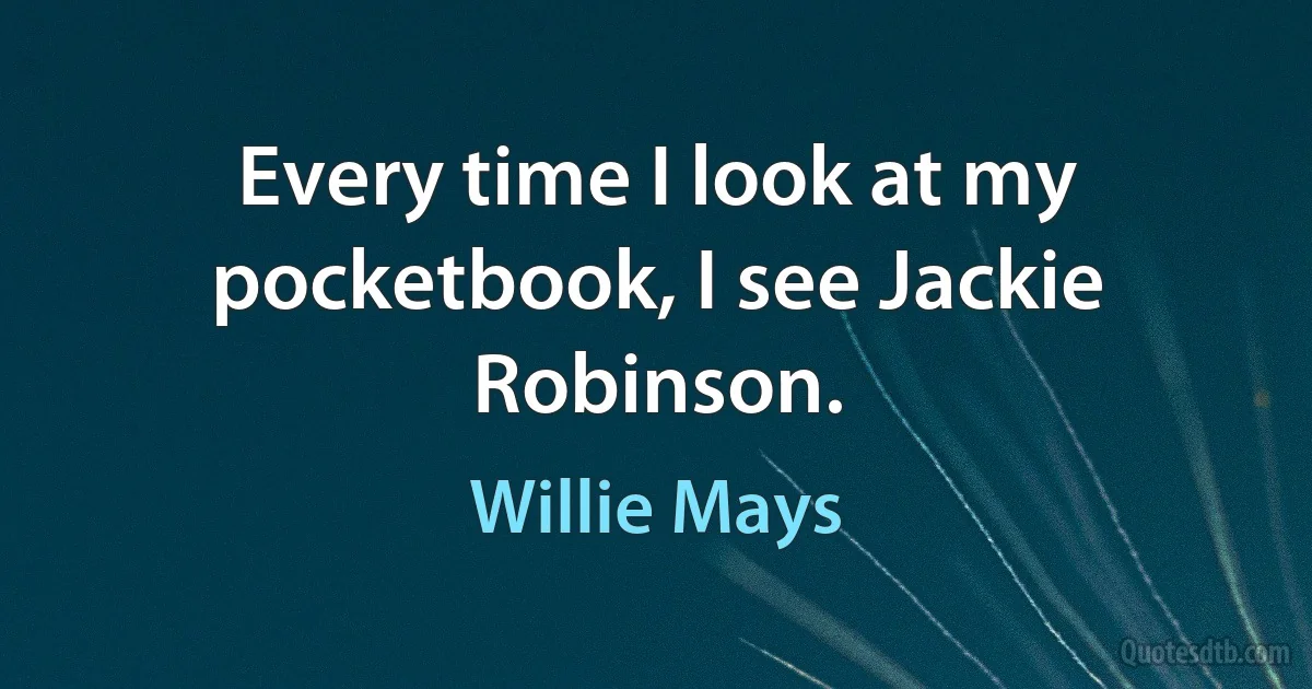 Every time I look at my pocketbook, I see Jackie Robinson. (Willie Mays)