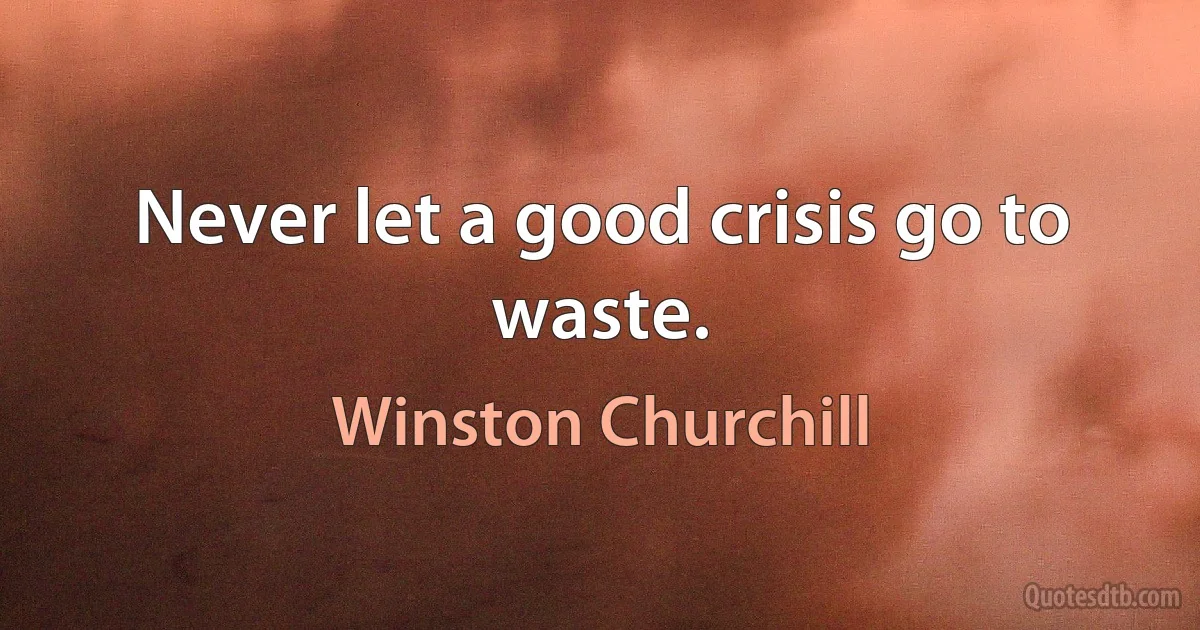 Never let a good crisis go to waste. (Winston Churchill)