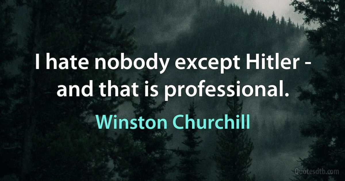 I hate nobody except Hitler - and that is professional. (Winston Churchill)