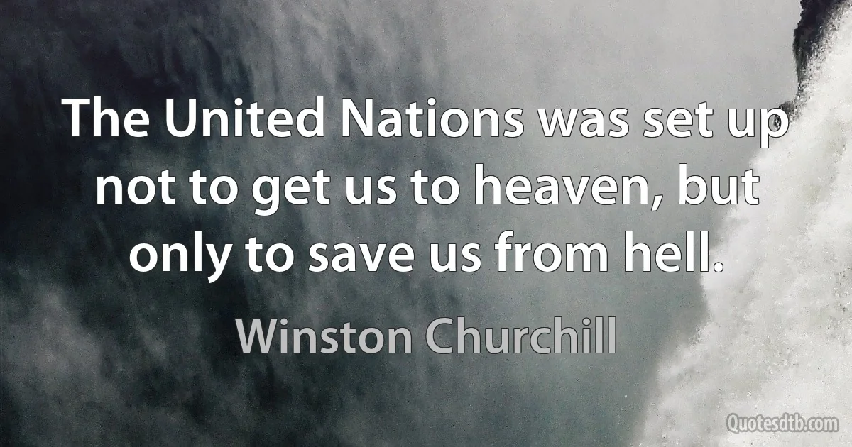 The United Nations was set up not to get us to heaven, but only to save us from hell. (Winston Churchill)