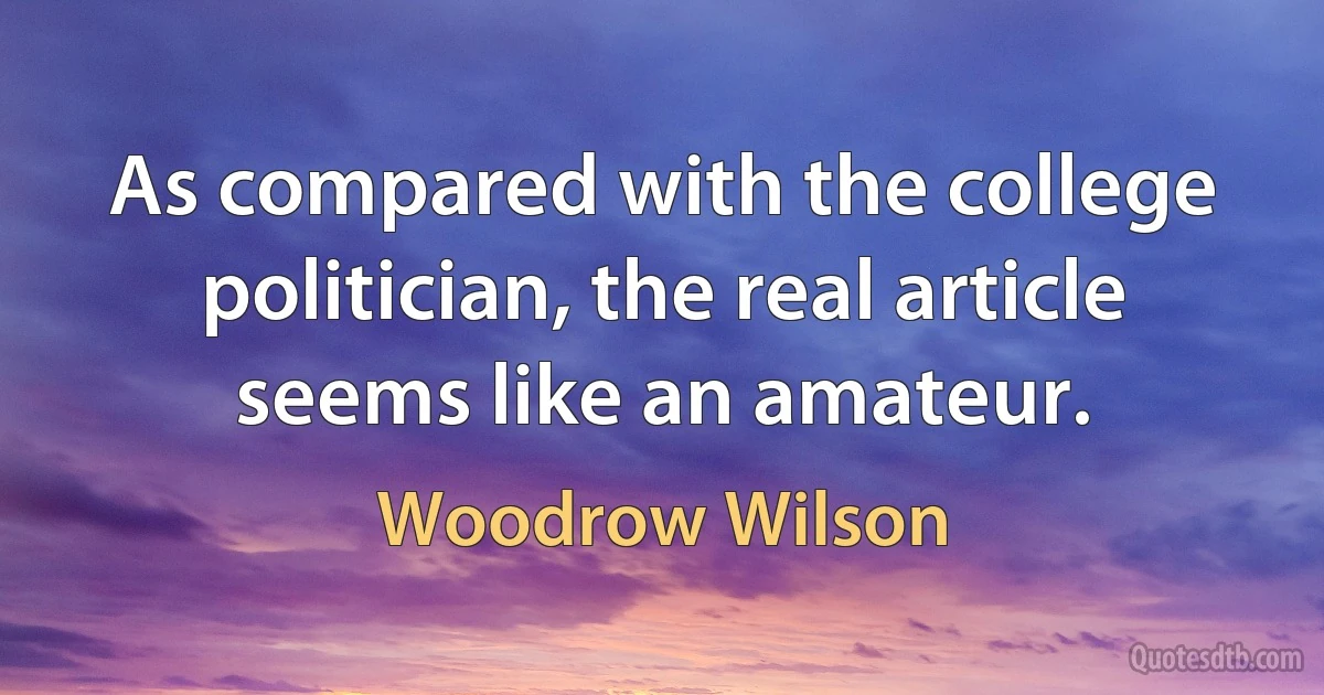 As compared with the college politician, the real article seems like an amateur. (Woodrow Wilson)