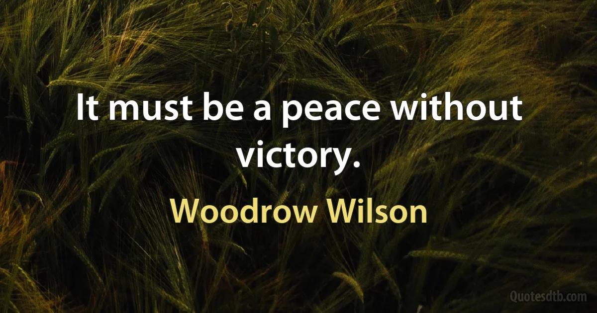 It must be a peace without victory. (Woodrow Wilson)