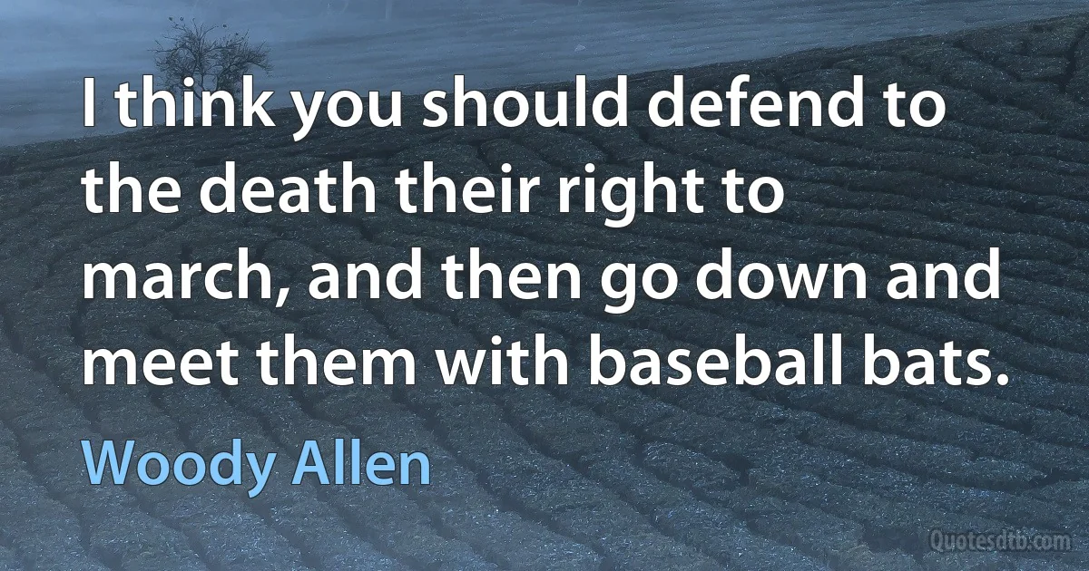 I think you should defend to the death their right to march, and then go down and meet them with baseball bats. (Woody Allen)