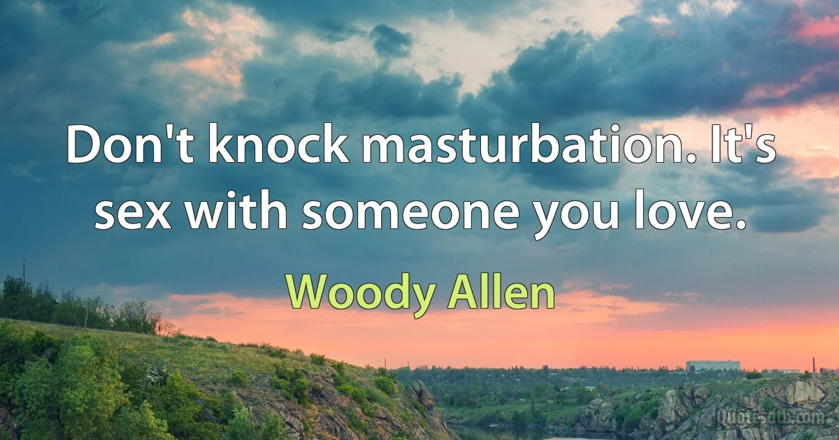 Don't knock masturbation. It's sex with someone you love. (Woody Allen)