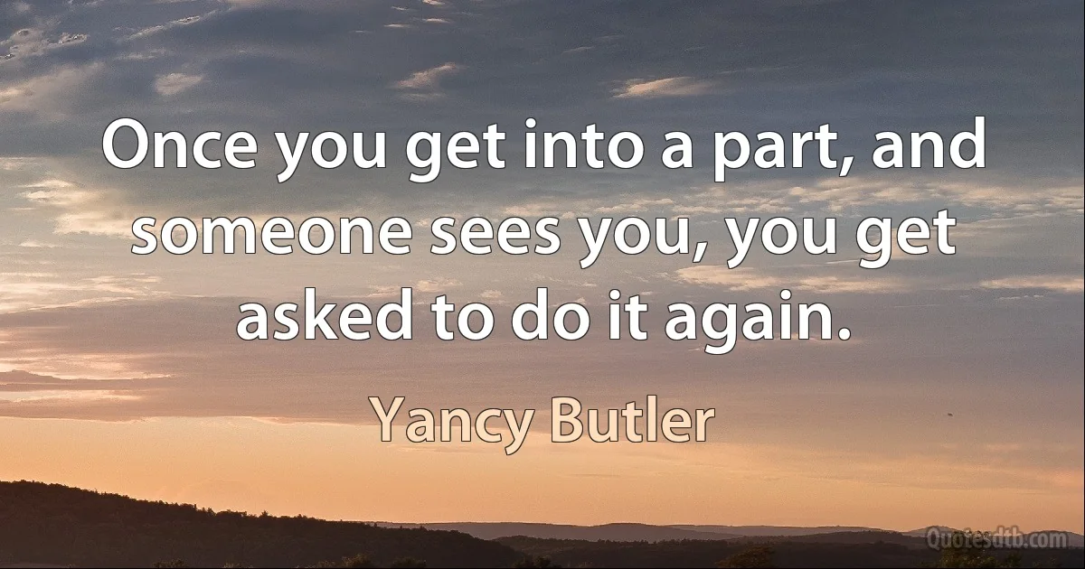 Once you get into a part, and someone sees you, you get asked to do it again. (Yancy Butler)