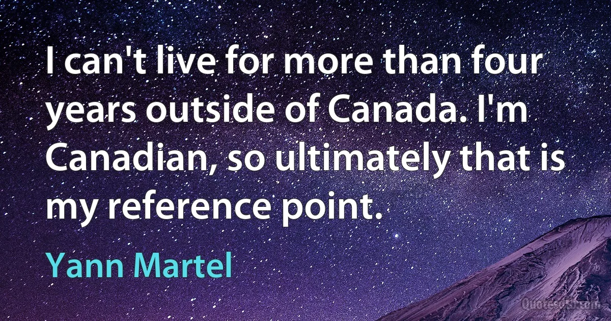 I can't live for more than four years outside of Canada. I'm Canadian, so ultimately that is my reference point. (Yann Martel)