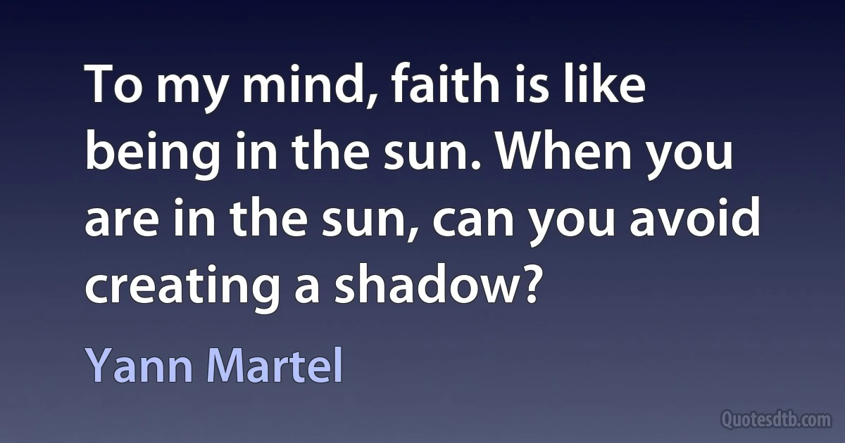 To my mind, faith is like being in the sun. When you are in the sun, can you avoid creating a shadow? (Yann Martel)