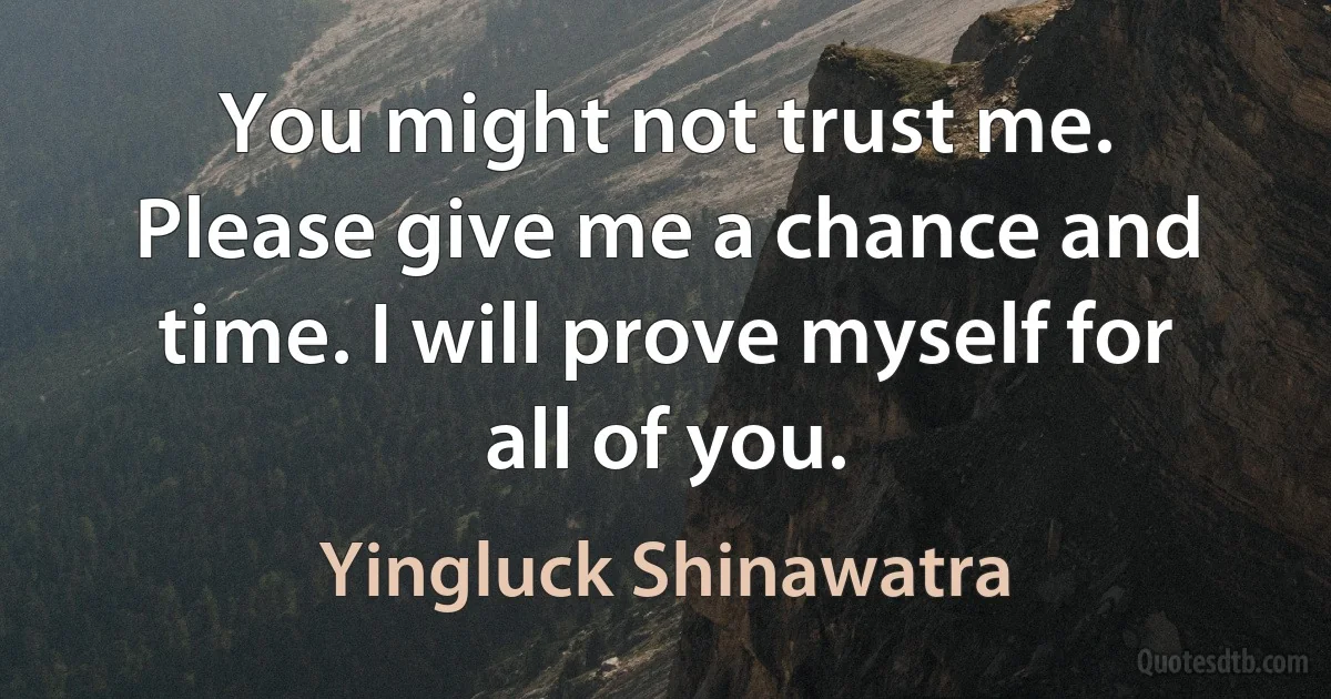 You might not trust me. Please give me a chance and time. I will prove myself for all of you. (Yingluck Shinawatra)