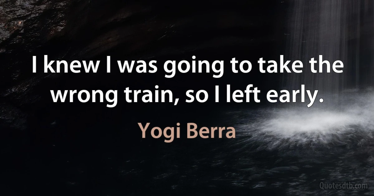 I knew I was going to take the wrong train, so I left early. (Yogi Berra)