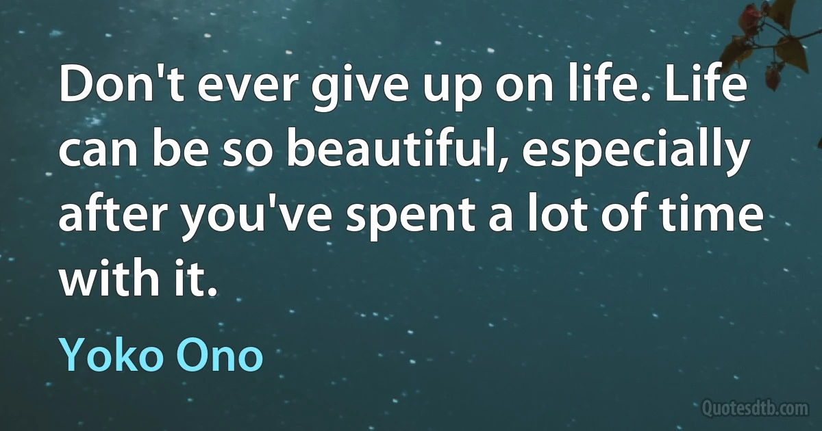 Don't ever give up on life. Life can be so beautiful, especially after you've spent a lot of time with it. (Yoko Ono)