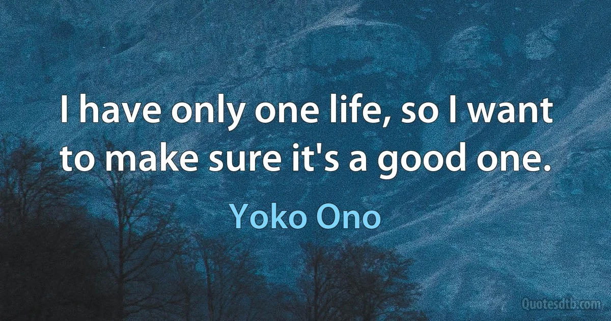 I have only one life, so I want to make sure it's a good one. (Yoko Ono)