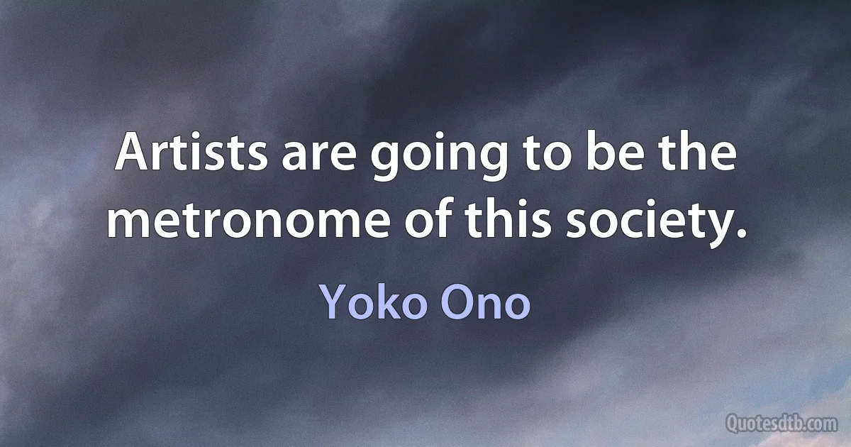 Artists are going to be the metronome of this society. (Yoko Ono)