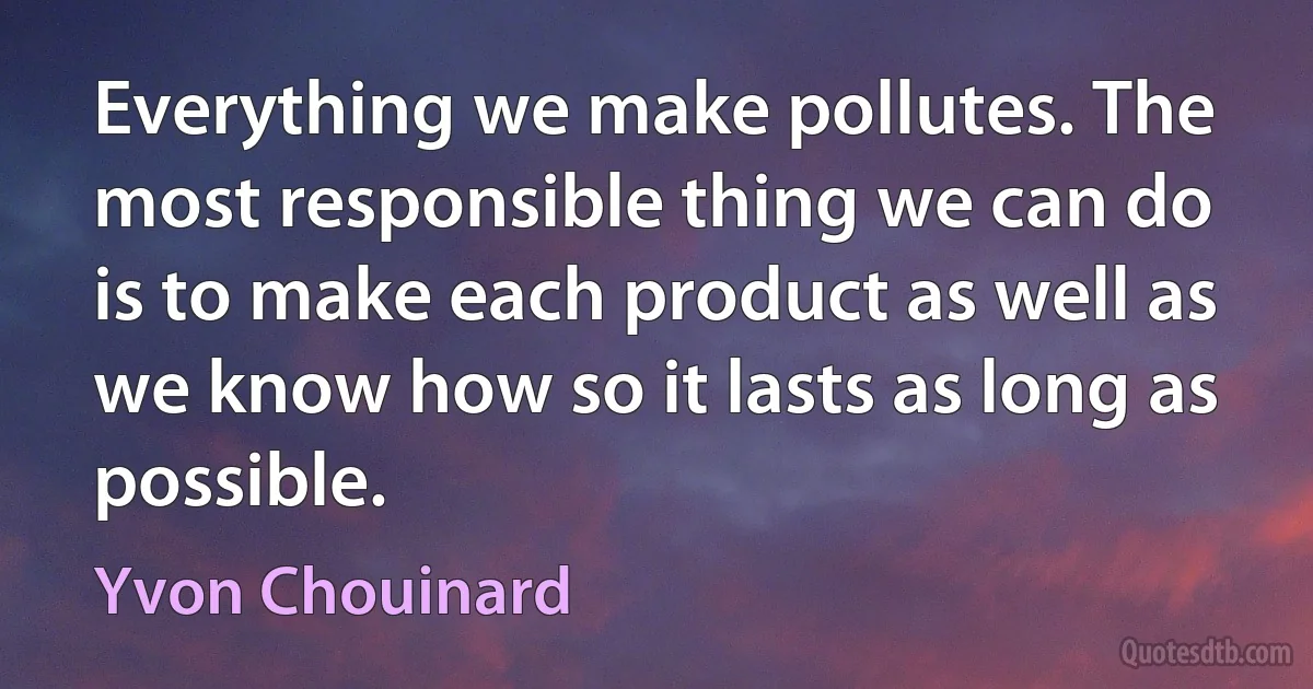 Everything we make pollutes. The most responsible thing we can do is to make each product as well as we know how so it lasts as long as possible. (Yvon Chouinard)