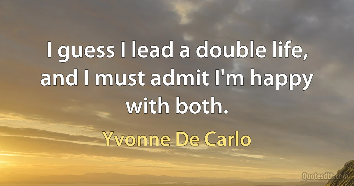 I guess I lead a double life, and I must admit I'm happy with both. (Yvonne De Carlo)