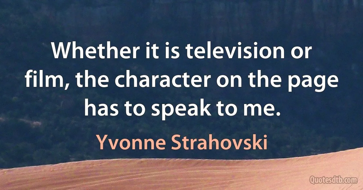 Whether it is television or film, the character on the page has to speak to me. (Yvonne Strahovski)