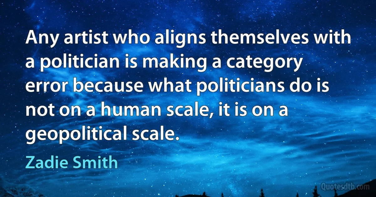 Any artist who aligns themselves with a politician is making a category error because what politicians do is not on a human scale, it is on a geopolitical scale. (Zadie Smith)