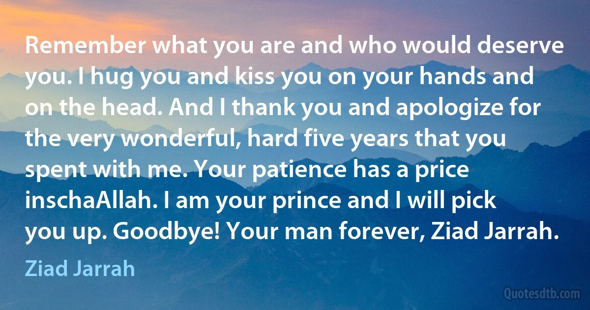 Remember what you are and who would deserve you. I hug you and kiss you on your hands and on the head. And I thank you and apologize for the very wonderful, hard five years that you spent with me. Your patience has a price inschaAllah. I am your prince and I will pick you up. Goodbye! Your man forever, Ziad Jarrah. (Ziad Jarrah)