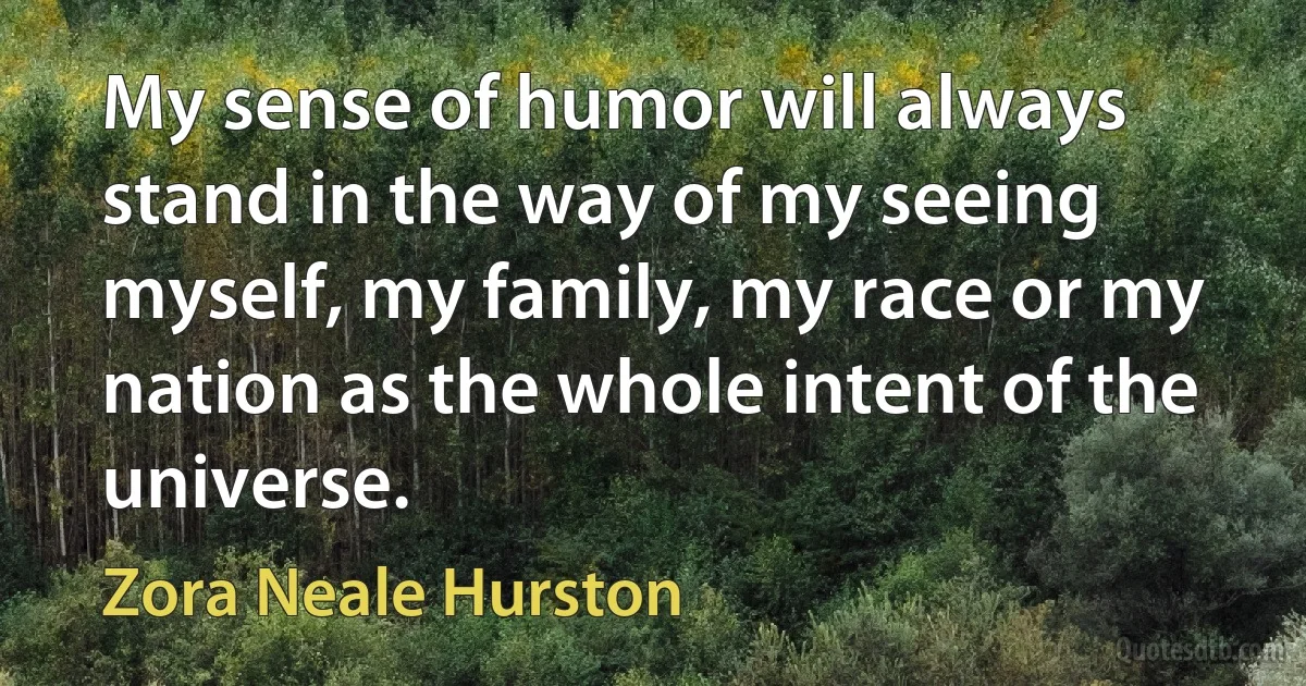 My sense of humor will always stand in the way of my seeing myself, my family, my race or my nation as the whole intent of the universe. (Zora Neale Hurston)