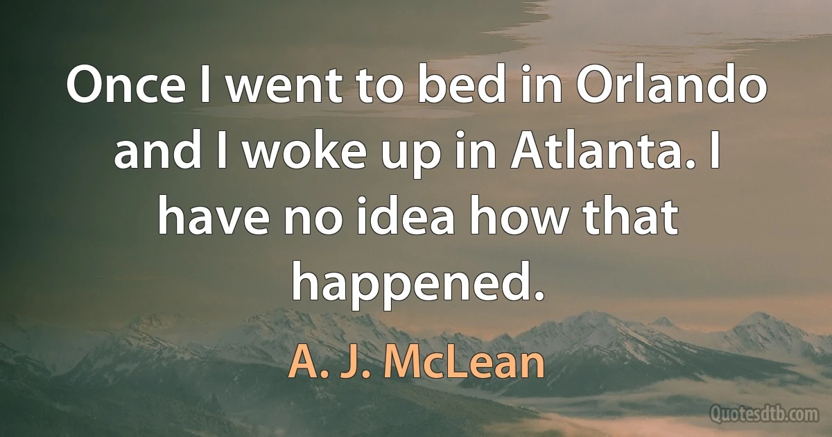 Once I went to bed in Orlando and I woke up in Atlanta. I have no idea how that happened. (A. J. McLean)