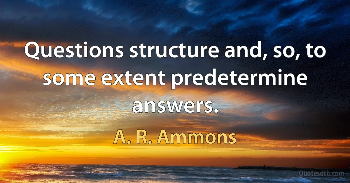 Questions structure and, so, to some extent predetermine answers. (A. R. Ammons)