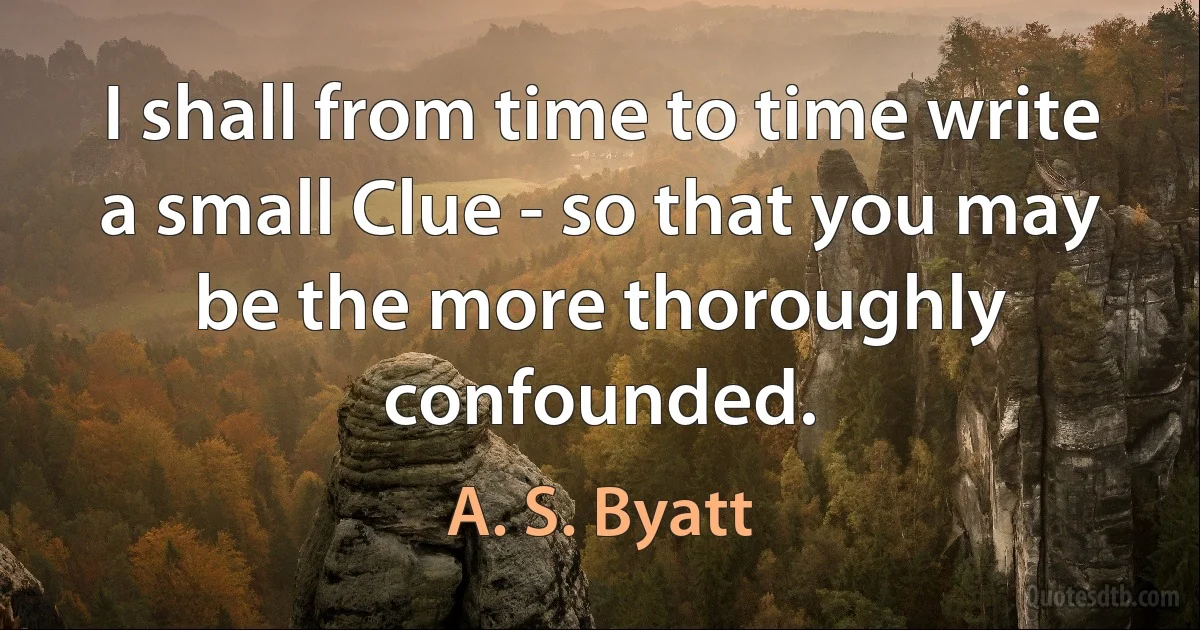 I shall from time to time write a small Clue - so that you may be the more thoroughly confounded. (A. S. Byatt)