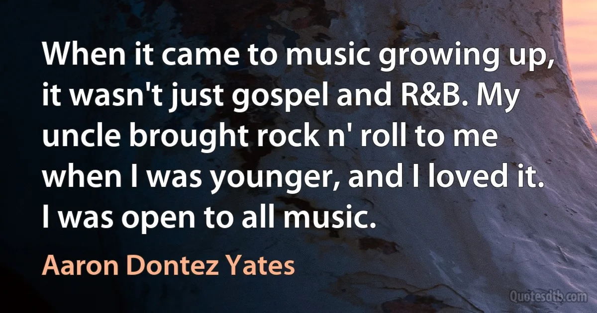 When it came to music growing up, it wasn't just gospel and R&B. My uncle brought rock n' roll to me when I was younger, and I loved it. I was open to all music. (Aaron Dontez Yates)