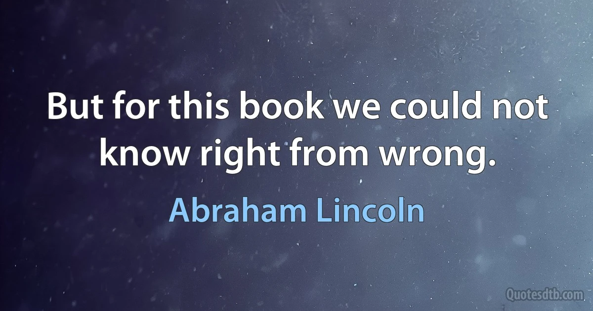 But for this book we could not know right from wrong. (Abraham Lincoln)