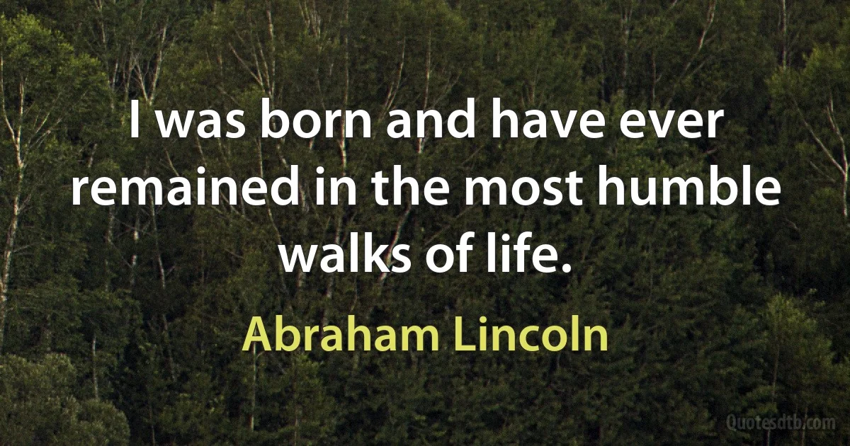 I was born and have ever remained in the most humble walks of life. (Abraham Lincoln)