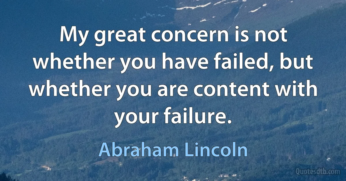 My great concern is not whether you have failed, but whether you are content with your failure. (Abraham Lincoln)