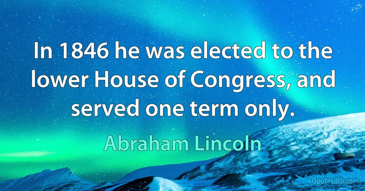 In 1846 he was elected to the lower House of Congress, and served one term only. (Abraham Lincoln)