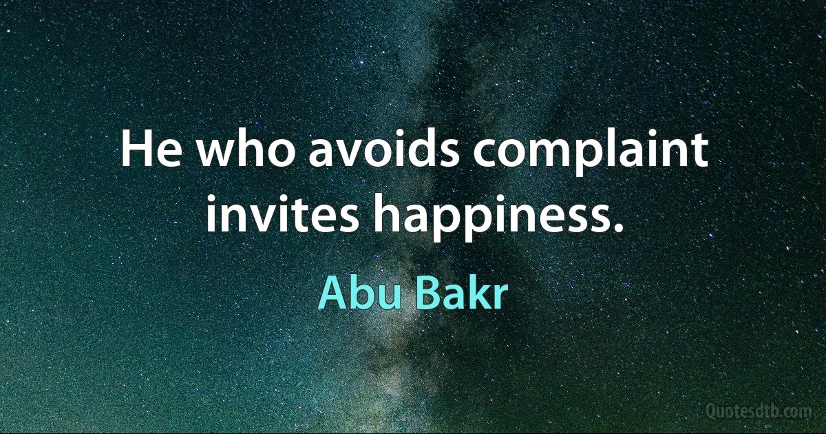 He who avoids complaint invites happiness. (Abu Bakr)