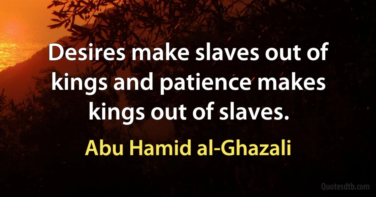 Desires make slaves out of kings and patience makes kings out of slaves. (Abu Hamid al-Ghazali)