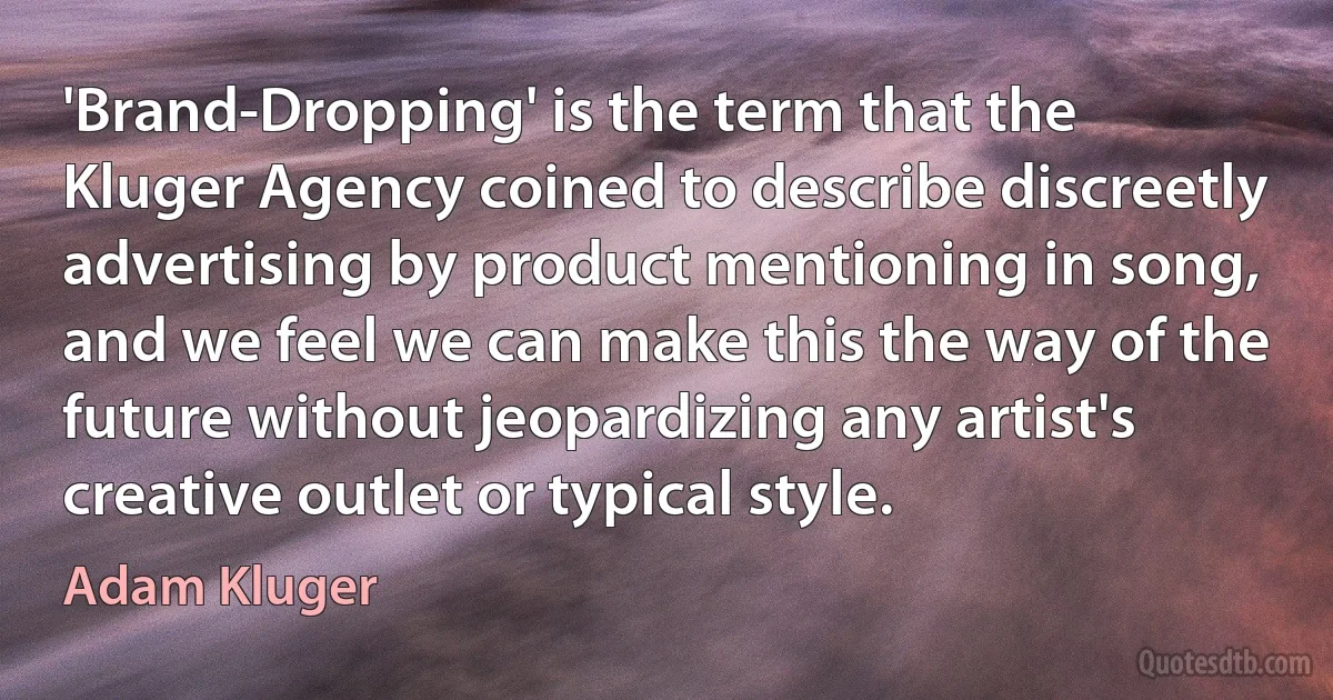 'Brand-Dropping' is the term that the Kluger Agency coined to describe discreetly advertising by product mentioning in song, and we feel we can make this the way of the future without jeopardizing any artist's creative outlet or typical style. (Adam Kluger)