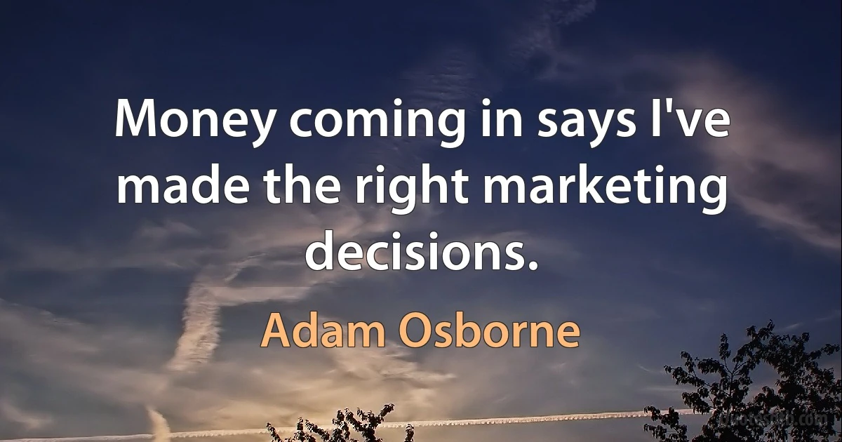 Money coming in says I've made the right marketing decisions. (Adam Osborne)