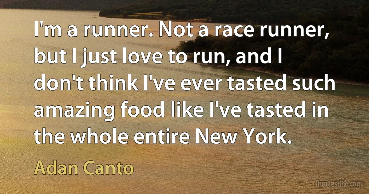 I'm a runner. Not a race runner, but I just love to run, and I don't think I've ever tasted such amazing food like I've tasted in the whole entire New York. (Adan Canto)