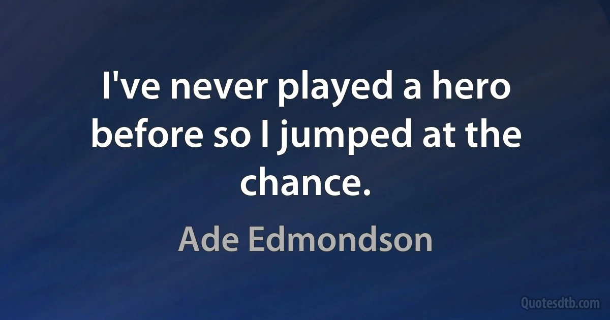 I've never played a hero before so I jumped at the chance. (Ade Edmondson)