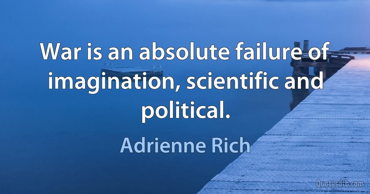 War is an absolute failure of imagination, scientific and political. (Adrienne Rich)