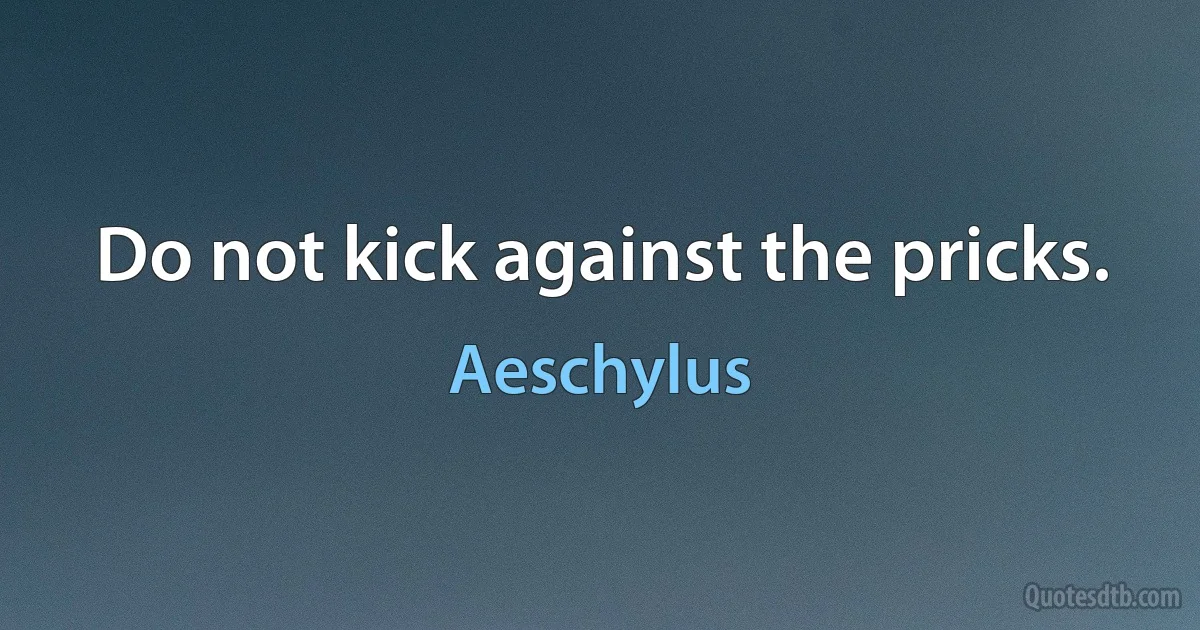 Do not kick against the pricks. (Aeschylus)