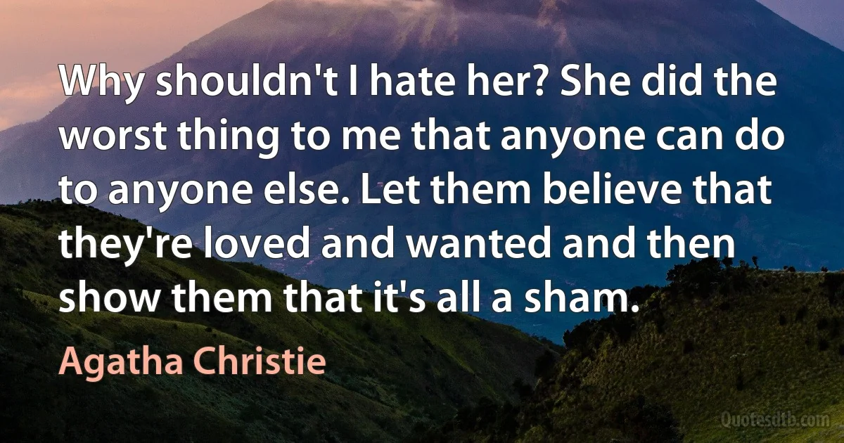 Why shouldn't I hate her? She did the worst thing to me that anyone can do to anyone else. Let them believe that they're loved and wanted and then show them that it's all a sham. (Agatha Christie)