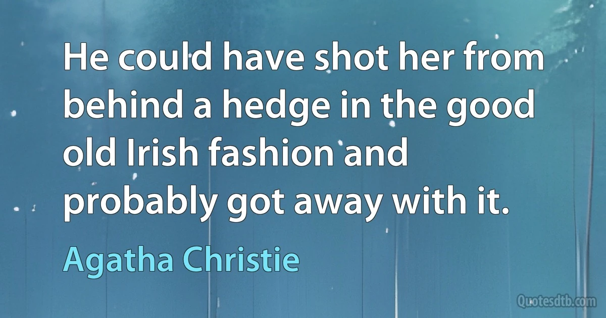 He could have shot her from behind a hedge in the good old Irish fashion and probably got away with it. (Agatha Christie)