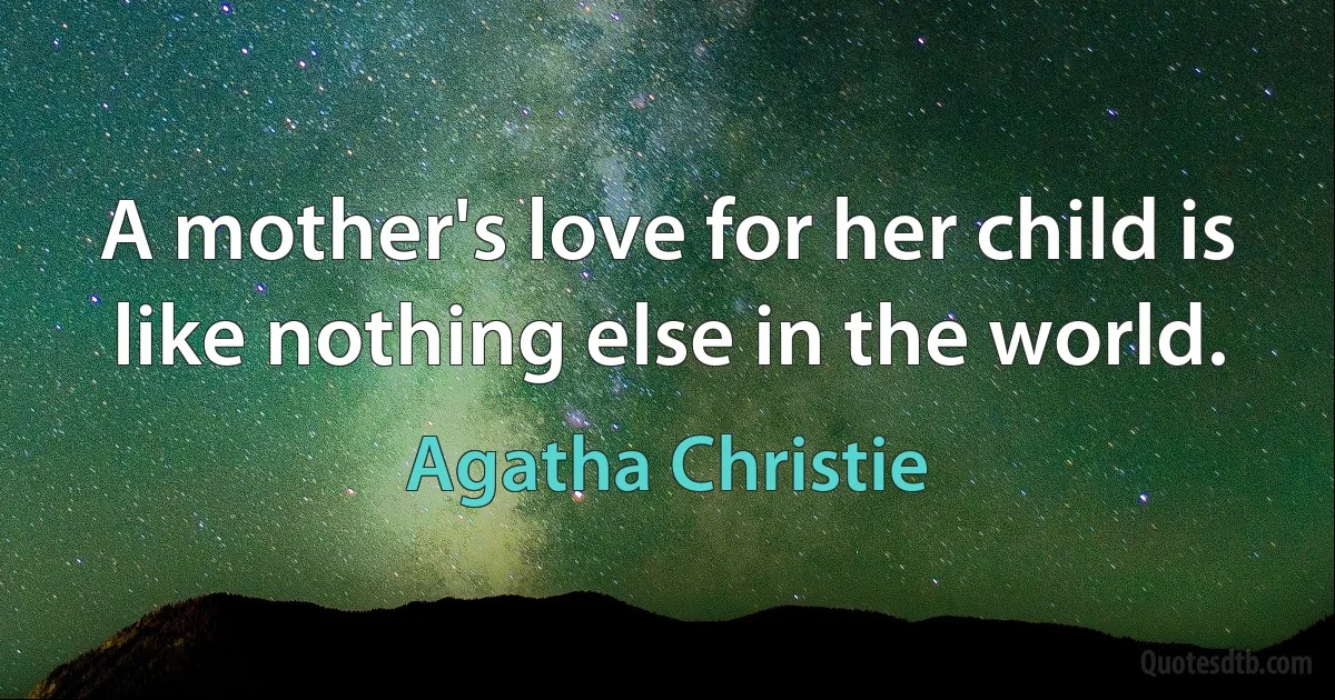 A mother's love for her child is like nothing else in the world. (Agatha Christie)