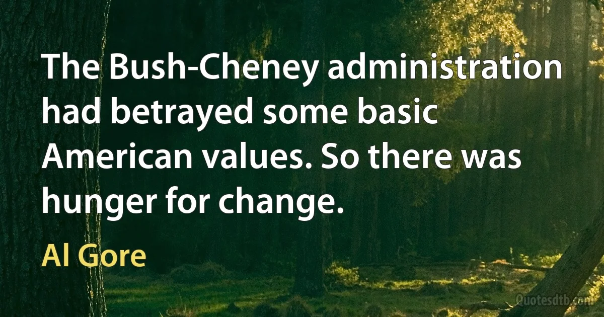 The Bush-Cheney administration had betrayed some basic American values. So there was hunger for change. (Al Gore)