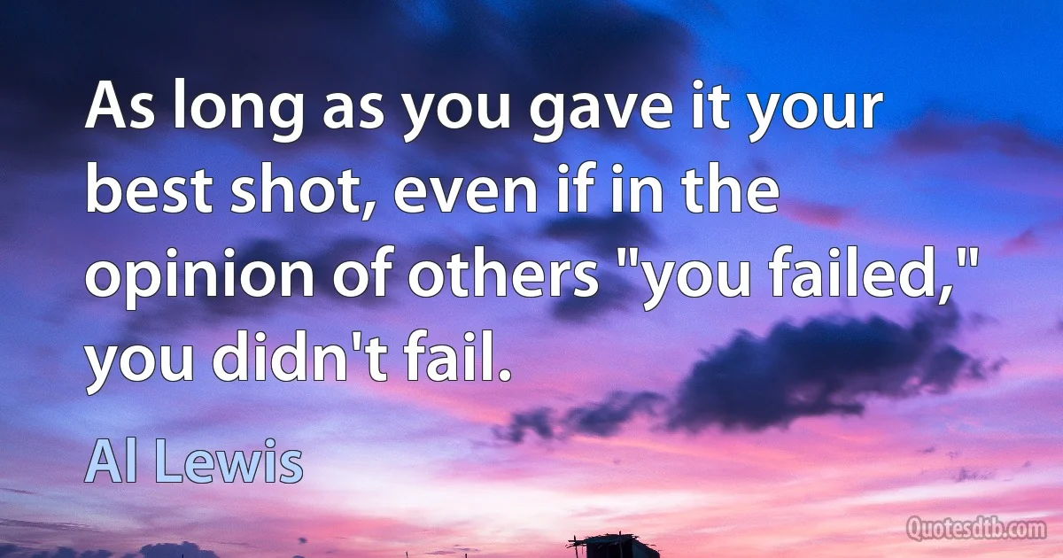 As long as you gave it your best shot, even if in the opinion of others "you failed," you didn't fail. (Al Lewis)