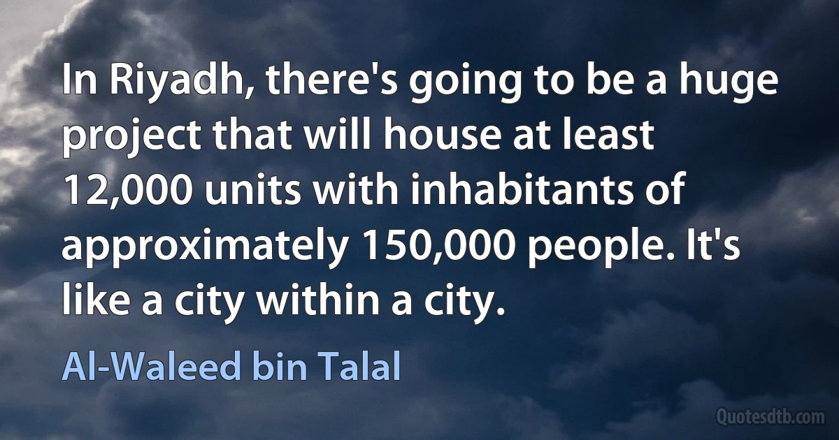 In Riyadh, there's going to be a huge project that will house at least 12,000 units with inhabitants of approximately 150,000 people. It's like a city within a city. (Al-Waleed bin Talal)