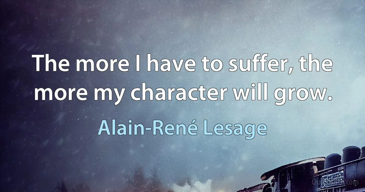 The more I have to suffer, the more my character will grow. (Alain-René Lesage)