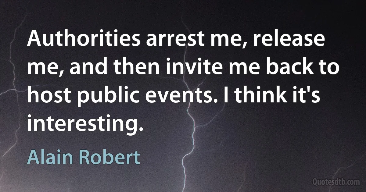 Authorities arrest me, release me, and then invite me back to host public events. I think it's interesting. (Alain Robert)