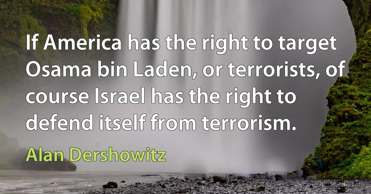 If America has the right to target Osama bin Laden, or terrorists, of course Israel has the right to defend itself from terrorism. (Alan Dershowitz)