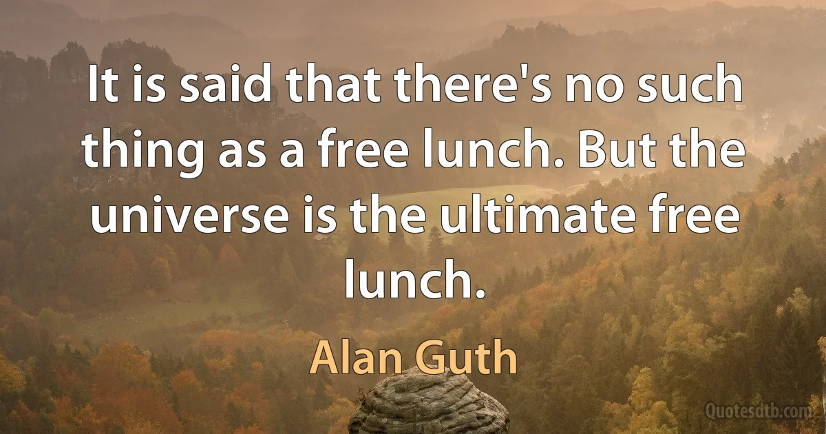 It is said that there's no such thing as a free lunch. But the universe is the ultimate free lunch. (Alan Guth)